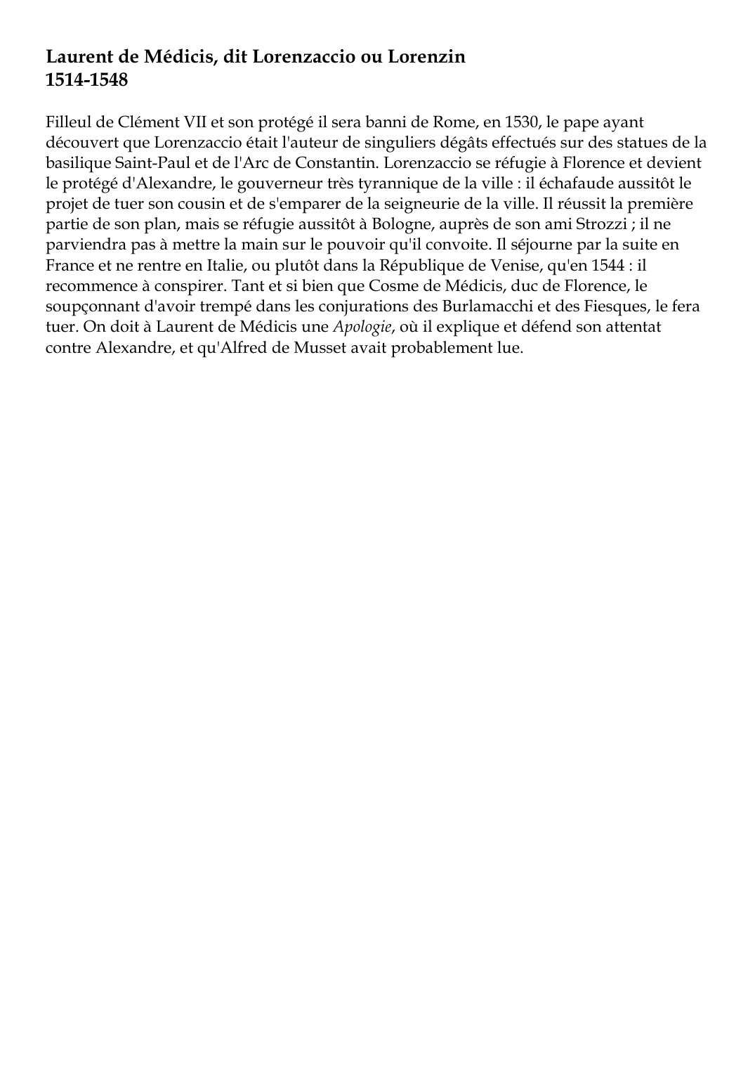 Prévisualisation du document Laurent de Médicis, dit Lorenzaccio ou Lorenzin1514-1548Filleul de Clément VII et son protégé il sera banni de Rome, en 1530, le pape ayantdécouvert que Lorenzaccio était l'auteur de singuliers dégâts effectués sur des statues de labasilique Saint-Paul et de l'Arc de Constantin.