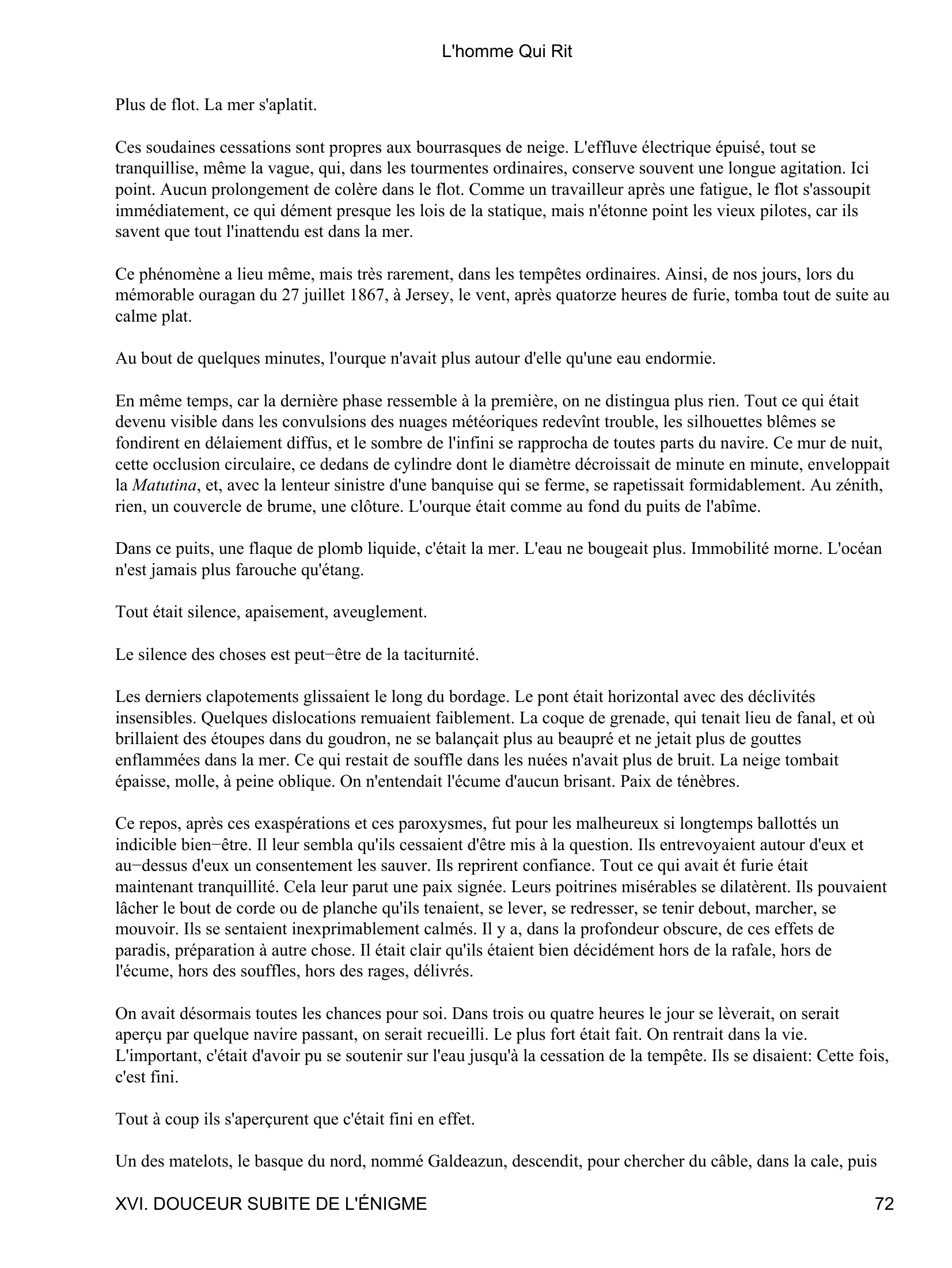 Prévisualisation du document L'homme Qui Rit
Le flot avait joué d'eux, maintenant c'était le tour du vent, Ils s'étaient dégagés eux-mêmes des Casquets;
mais devant Ortach la houle avait fait la péripétie; devant Aurigny, ce fut la bise, Il y avait eu subitement une
saute du septentrion au midi.