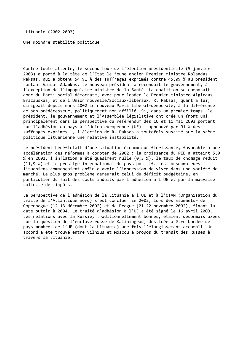 Prévisualisation du document Lituanie (2002-2003)
Une moindre stabilité politique

Contre toute attente, le second tour de l'élection présidentielle (5 janvier
2003) a porté...