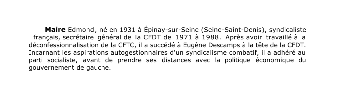 Prévisualisation du document Maire Edmond , né en 1931 à Épinay-sur-Seine (Seine-Saint-Denis), syndicaliste
français, secrétaire général de la CFDT de 1971 à 1988.