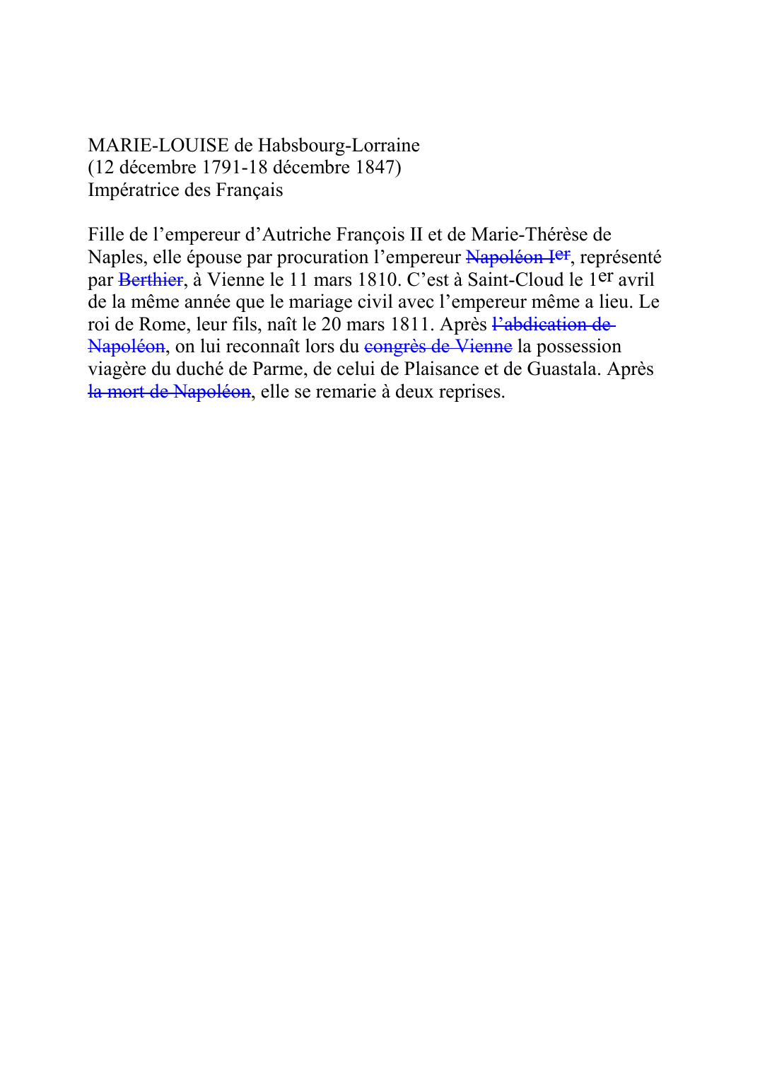 Prévisualisation du document MARIE-LOUISE de Habsbourg-Lorraine (12 décembre 1791-18 décembre 1847) Impératrice des Français  Fille de l'empereur d'Autriche François II et de Marie-Thérèse de Naples, elle épouse par procuration l'empereur Napoléon IerF227, représenté par BerthierF228A, à Vienne le 11 mars 1810.