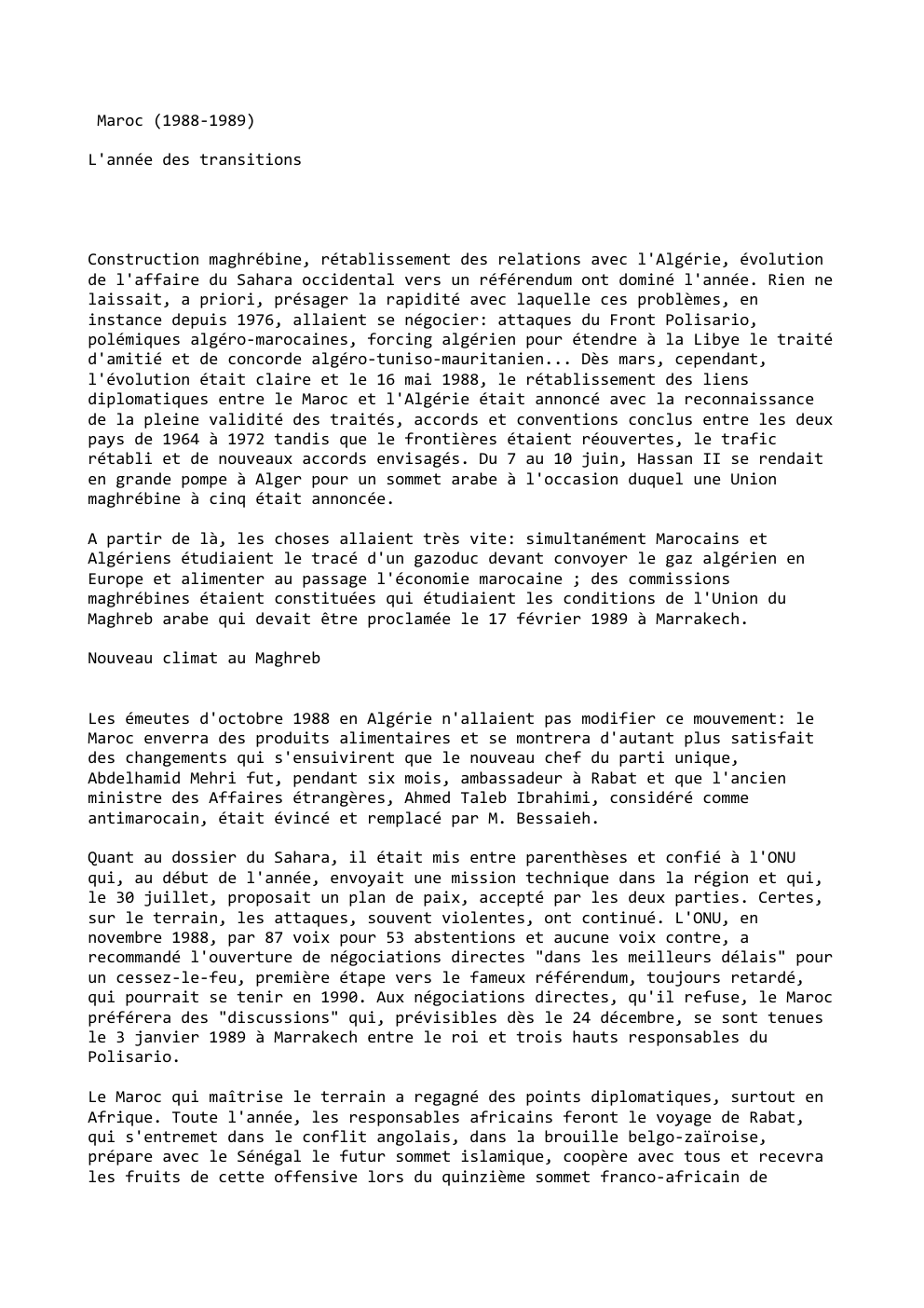 Prévisualisation du document Maroc (1988-1989)
L'année des transitions

Construction maghrébine, rétablissement des relations avec l'Algérie, évolution
de l'affaire du Sahara occidental vers un...