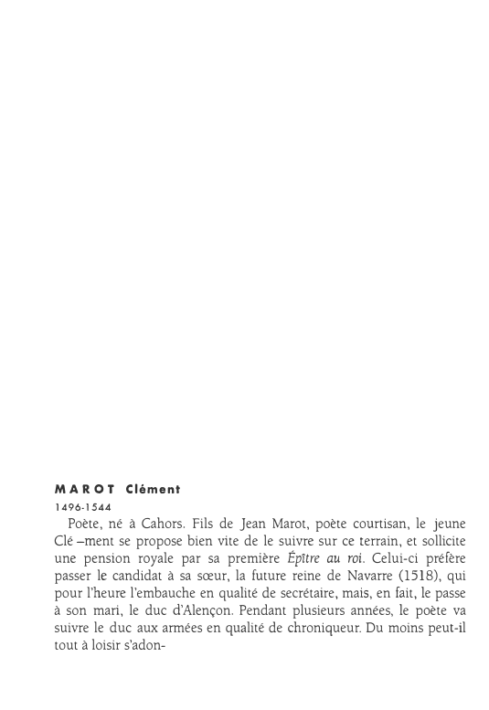 Prévisualisation du document MAROT Clément
1496-1544

Poète, né à Cahors. Fils de Jean Marot, poète courtisan, le jeune
Clé­ment se propose bien vite...