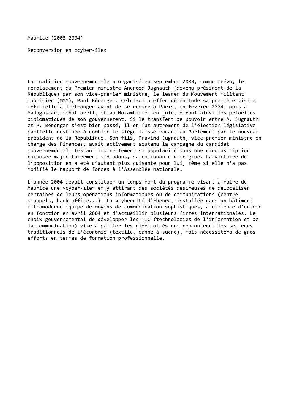 Prévisualisation du document Maurice (2003-2004)
Reconversion en «cyber-île»

La coalition gouvernementale a organisé en septembre 2003, comme prévu, le
remplacement du Premier ministre...