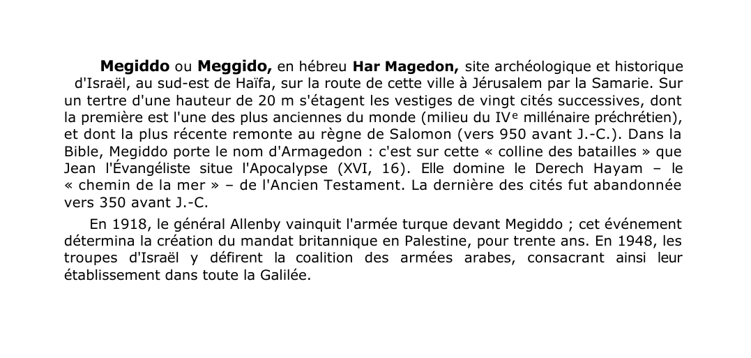 Prévisualisation du document Megiddo ou Meggido, en hébreu Har Magedon, site archéologique et historique
d'Israël, au sud-est de Haïfa, sur la route de cette ville à Jérusalem par la Samarie.