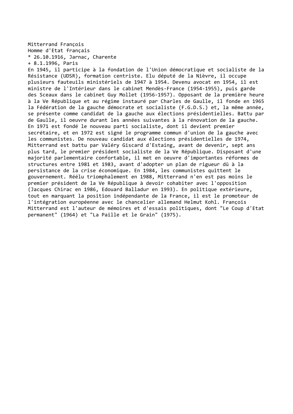 Prévisualisation du document Mitterrand François
Homme d'Etat français
* 26.10.1916, Jarnac, Charente
+ 8.1.1996, Paris
En 1945, il participe à la fondation de...