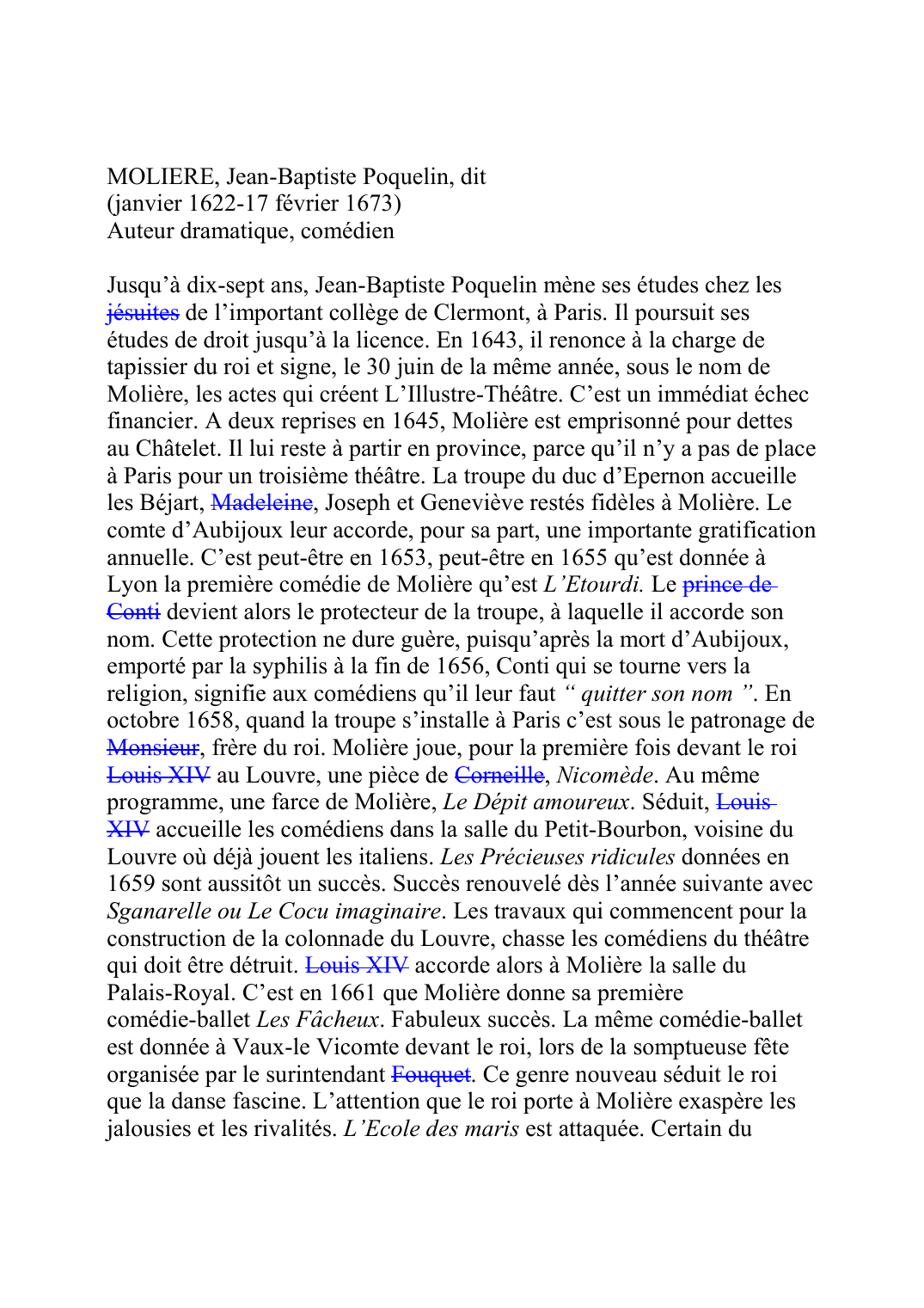 Prévisualisation du document MOLIERE, Jean-Baptiste Poquelin, dit(janvier 1622-17 février 1673)Auteur dramatique, comédienJusqu'à dix-sept ans, Jean-Baptiste Poquelin mène ses études chez lesjésuites de l'important collège de Clermont, à Paris.