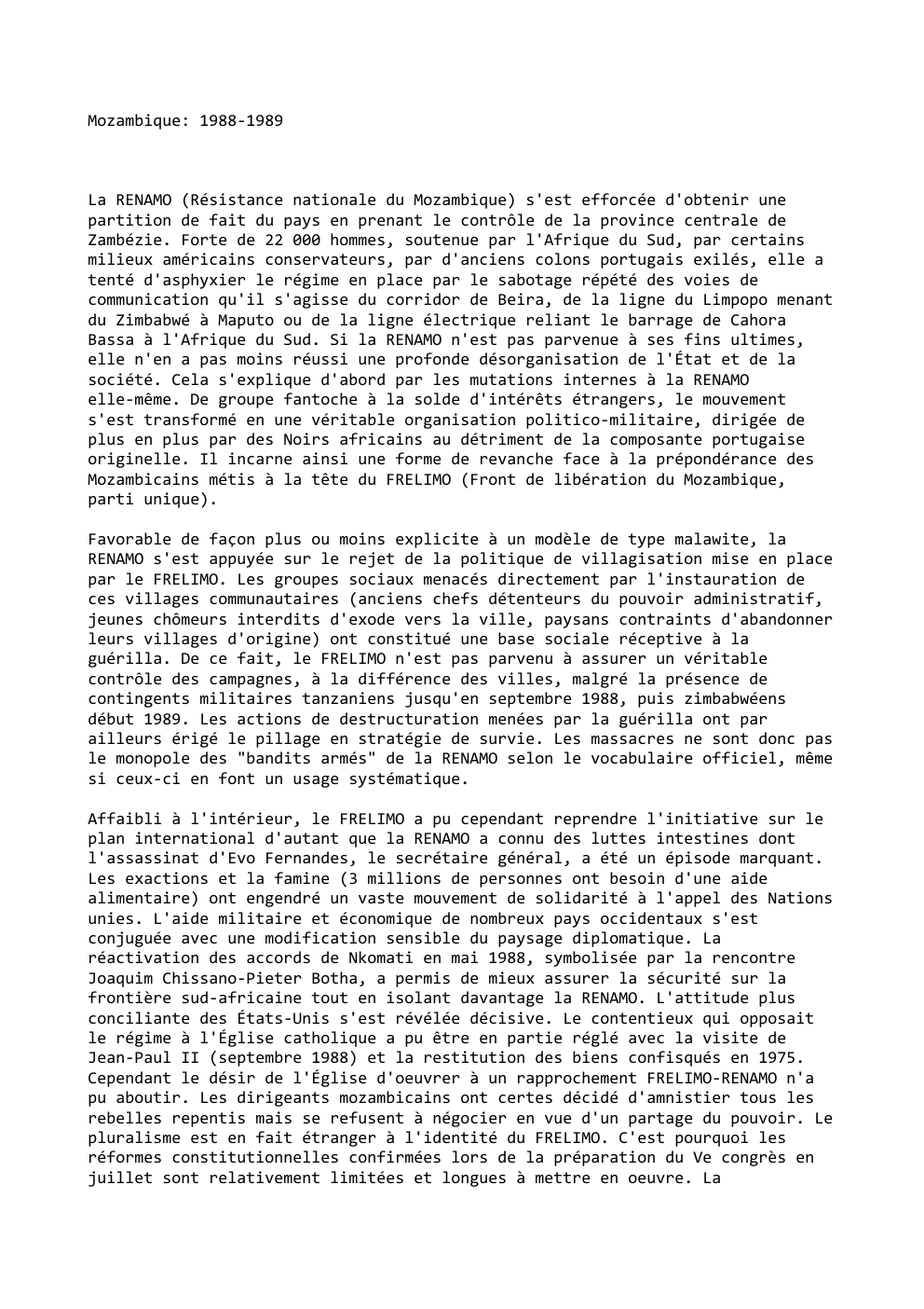 Prévisualisation du document Mozambique: 1988-1989

La RENAMO (Résistance nationale du Mozambique) s'est efforcée d'obtenir une
partition de fait du pays en prenant le...