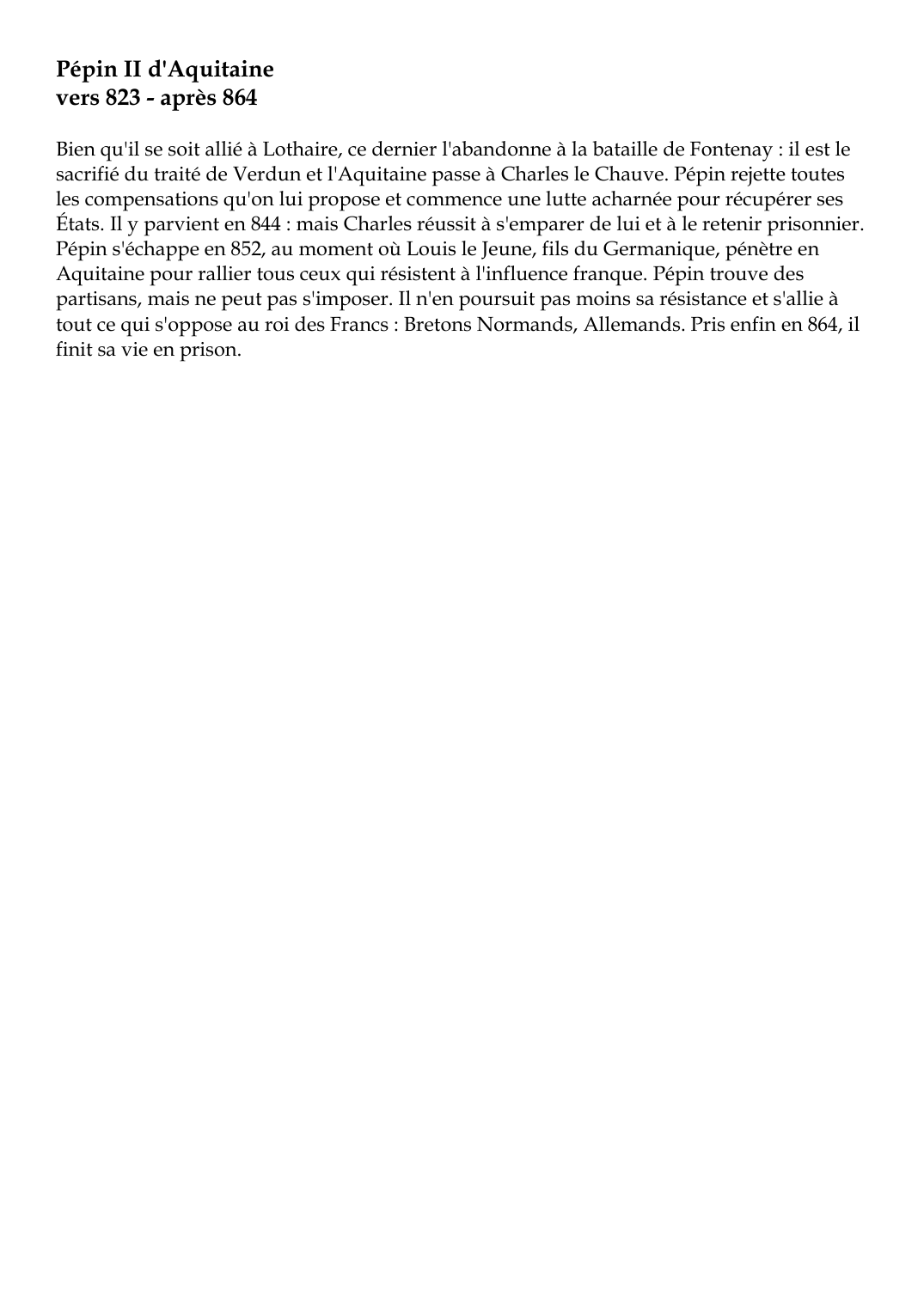 Prévisualisation du document Pépin II d'Aquitainevers 823 - après 864Bien qu'il se soit allié à Lothaire, ce dernier l'abandonne à la bataille de Fontenay : il est lesacrifié du traité de Verdun et l'Aquitaine passe à Charles le Chauve.