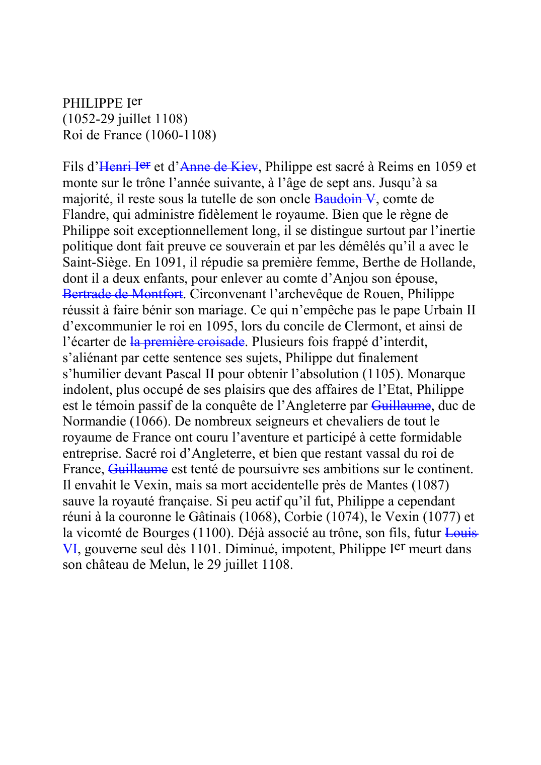 Prévisualisation du document PHILIPPE Ier (1052-29 juillet 1108) Roi de France (1060-1108)  Fils d'Henri IerF022 et d'Anne de KievF022B, Philippe est sacré à Reims en 1059 et monte sur le trône l'année suivante, à l'âge de sept ans.