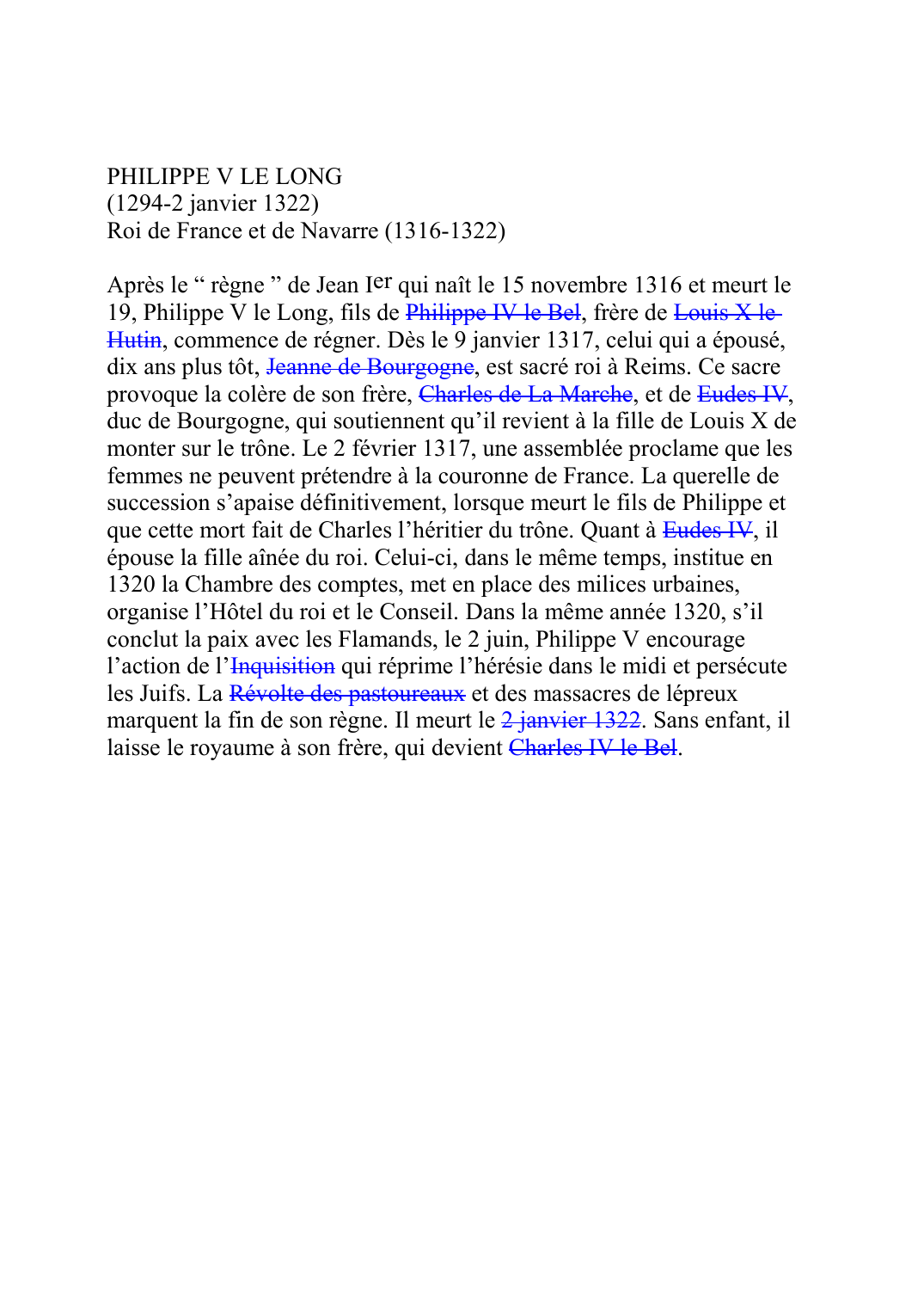 Prévisualisation du document PHILIPPE V LE LONG (1294-2 janvier 1322) Roi de France et de Navarre (1316-1322)  Après le " règne " de Jean Ier qui naît le 15 novembre 1316 et meurt le 19, Philippe V le Long, fils de Philippe IV le BelF046, frère de Louis X le HutinF047, commence de régner.