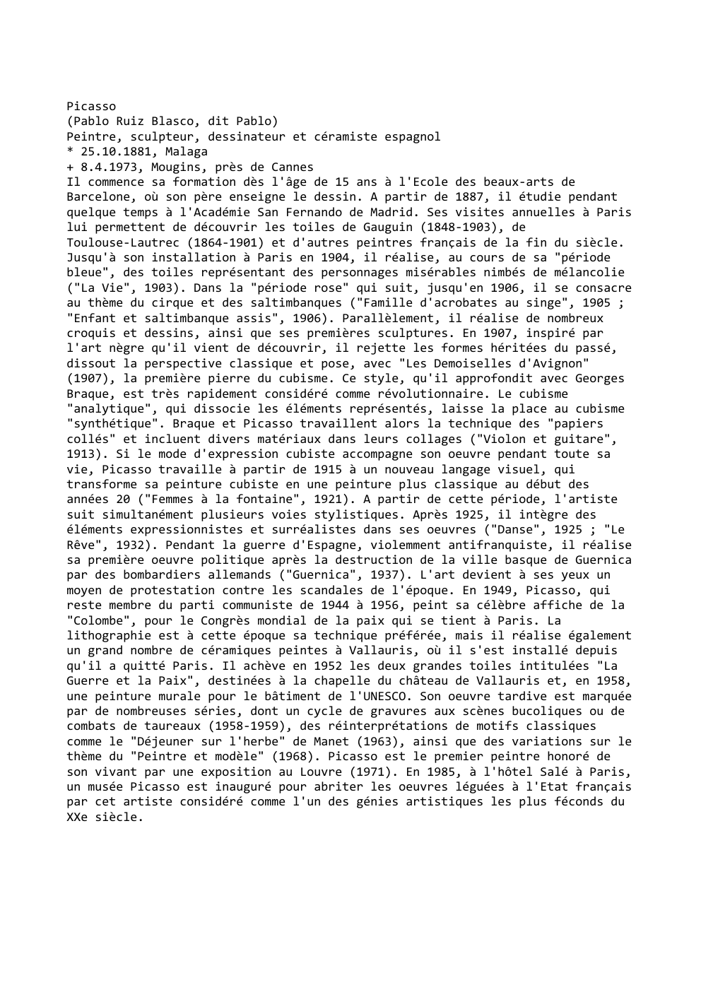 Prévisualisation du document Picasso
(Pablo Ruiz Blasco, dit Pablo)
Peintre, sculpteur, dessinateur et céramiste espagnol
* 25.10.1881, Malaga
+ 8.4.1973, Mougins, près de...