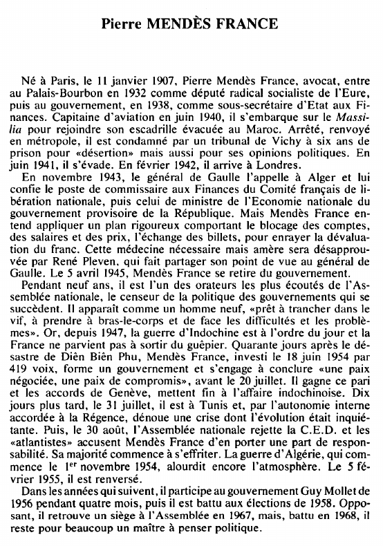 Prévisualisation du document Pierre MENDÈS FRANCE - BIOGRAPHIENé à Paris, le 11 janvier 1907, Pierre Mendès France, avocat, entre au Palais-Bourbon en 1932 comme député radical socialiste de l'Eure, puis au gouvernement, en 1938, comme sous-secrétaire d'Etat aux Finances.