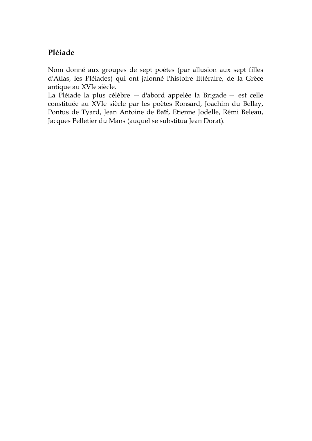 Prévisualisation du document PléiadeNom donné aux groupes de sept poètes (par allusion aux sept fillesd'Atlas, les Pléiades) qui ont jalonné l'histoire littéraire, de la Grèceantique au XVIe siècle.