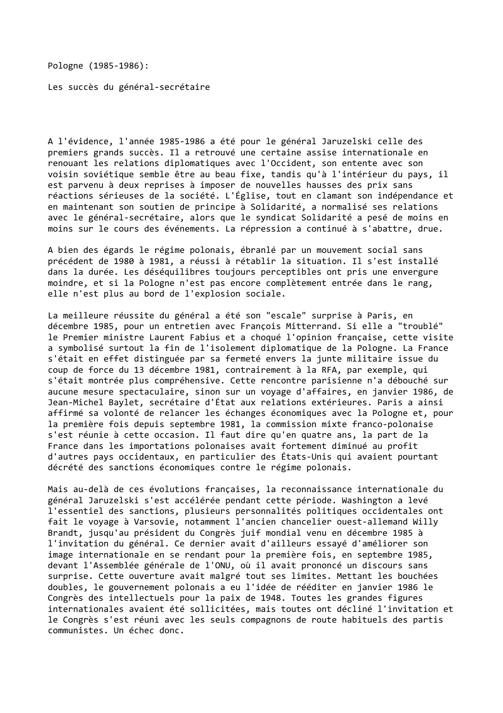Prévisualisation du document Pologne (1985-1986):
Les succès du général-secrétaire

A l'évidence, l'année 1985-1986 a été pour le général Jaruzelski celle des
premiers grands...
