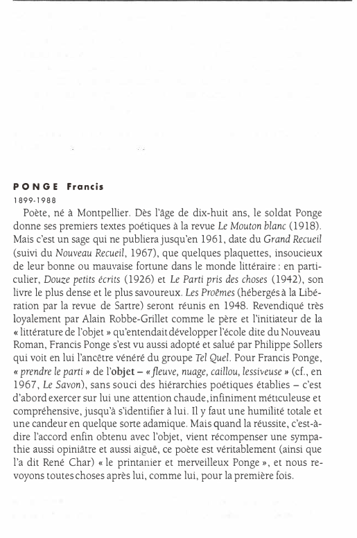 Prévisualisation du document PONGE
1899-1988

Francis

Poète, né à Montpellier. Dès l'âge de dix-huit ans, le soldat Ponge
donne ses premiers textes poétiques...