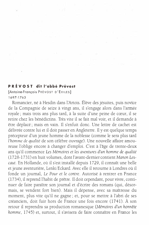 Prévisualisation du document PRÉVOST

dit l'abbé Prévost

(Antoine-François PRÉVOST D'EXILES]

1697-1763

Romancier, né à Hesdin dans l'Artois. Élève des jésuites, puis novice
de...