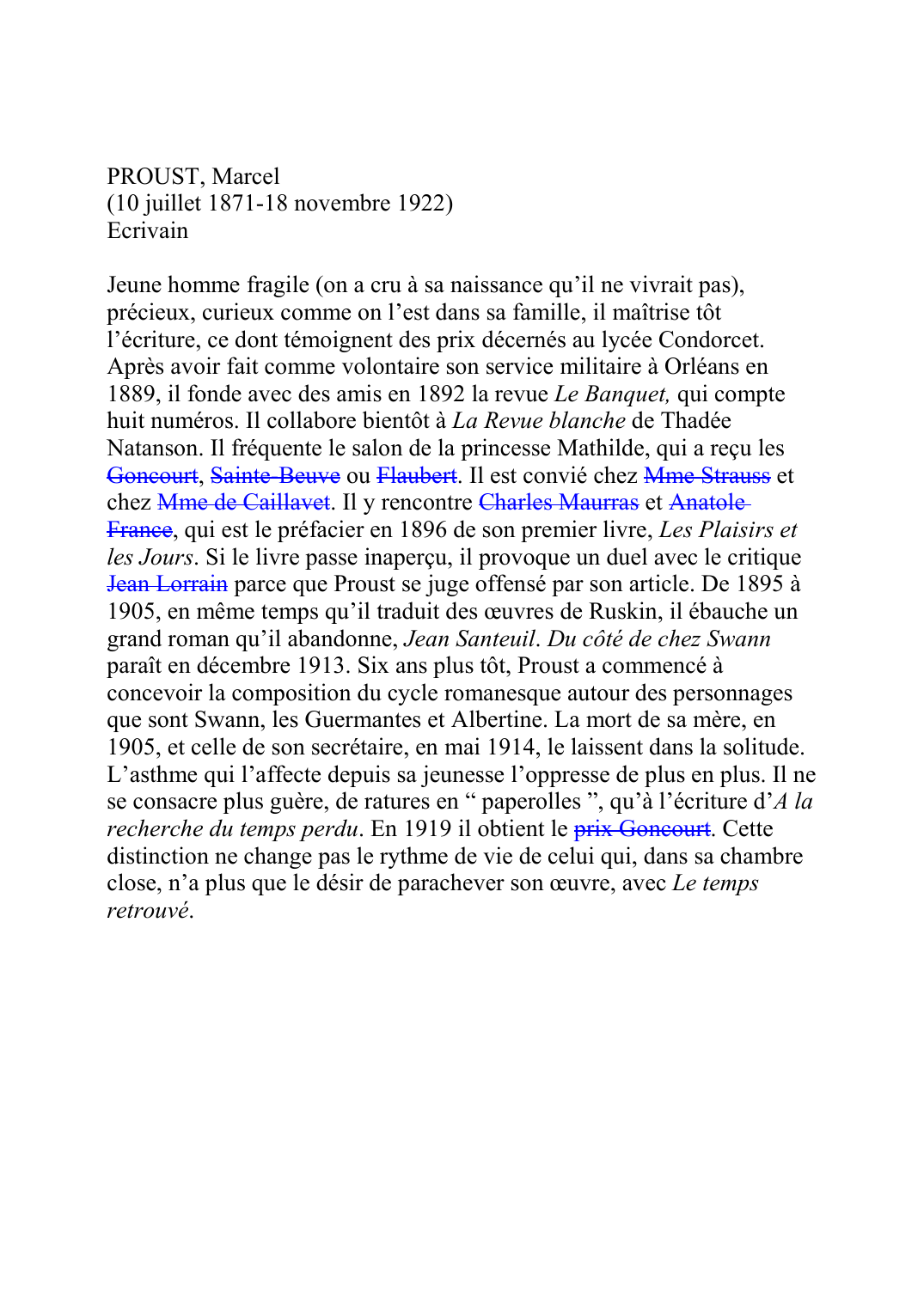 Prévisualisation du document PROUST, Marcel(10 juillet 1871-18 novembre 1922)EcrivainJeune homme fragile (on a cru à sa naissance qu'il ne vivrait pas),précieux, curieux comme on l'est dans sa famille, il maîtrise tôtl'écriture, ce dont témoignent des prix décernés au lycée Condorcet.