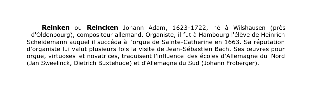 Prévisualisation du document Reinken ou Reincken Johann Adam, 1623-1722, né à Wilshausen (près
d'Oldenbourg), compositeur allemand.