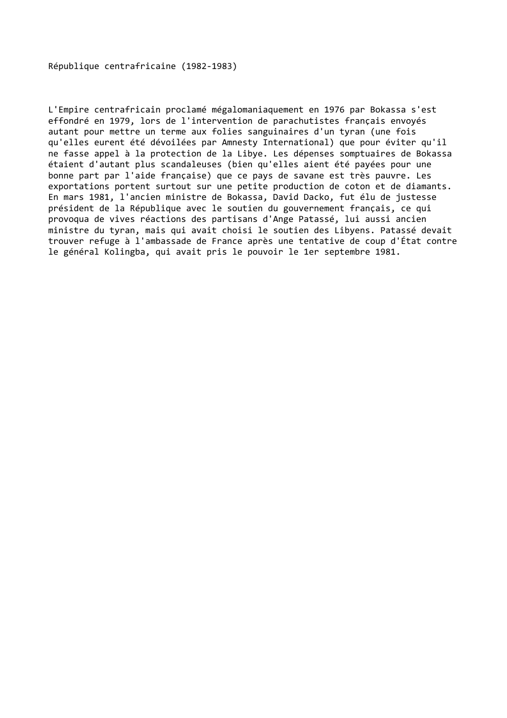 Prévisualisation du document République centrafricaine (1982-1983)

L'Empire centrafricain proclamé mégalomaniaquement en 1976 par Bokassa s'est
effondré en 1979, lors de l'intervention de parachutistes...