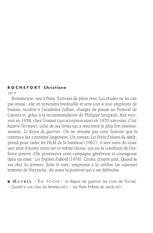 Prévisualisation du document ROCHEFORT Christiane
1917

Romancière, née à Paris. Écrivain de plein vent. Les études ne lui ont
pas réussi ; elle...