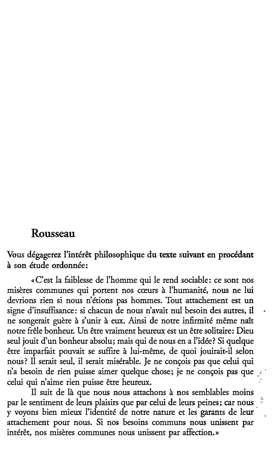 Prévisualisation du document Rousseau
Vous dégagerez l'intérêt philosophique du texte suivant en procédant
à son étude ordonnée:
«C'est la faiblesse de l'homme qui...