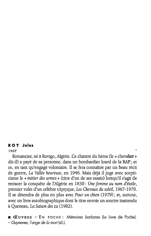 Prévisualisation du document ROY Jules
1907

._.

Romancier, né à Rovigo, Algérie. Ce chantre du héros (le « chevalier »
dit-il) a payé...