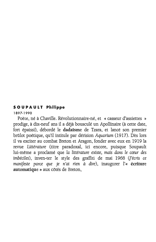 Prévisualisation du document S O U PA U L T Philippe
1897-1990

Poète, né à Chaville. Révolutionnaire-né, et « casseur d'assiettes »
prodige,...