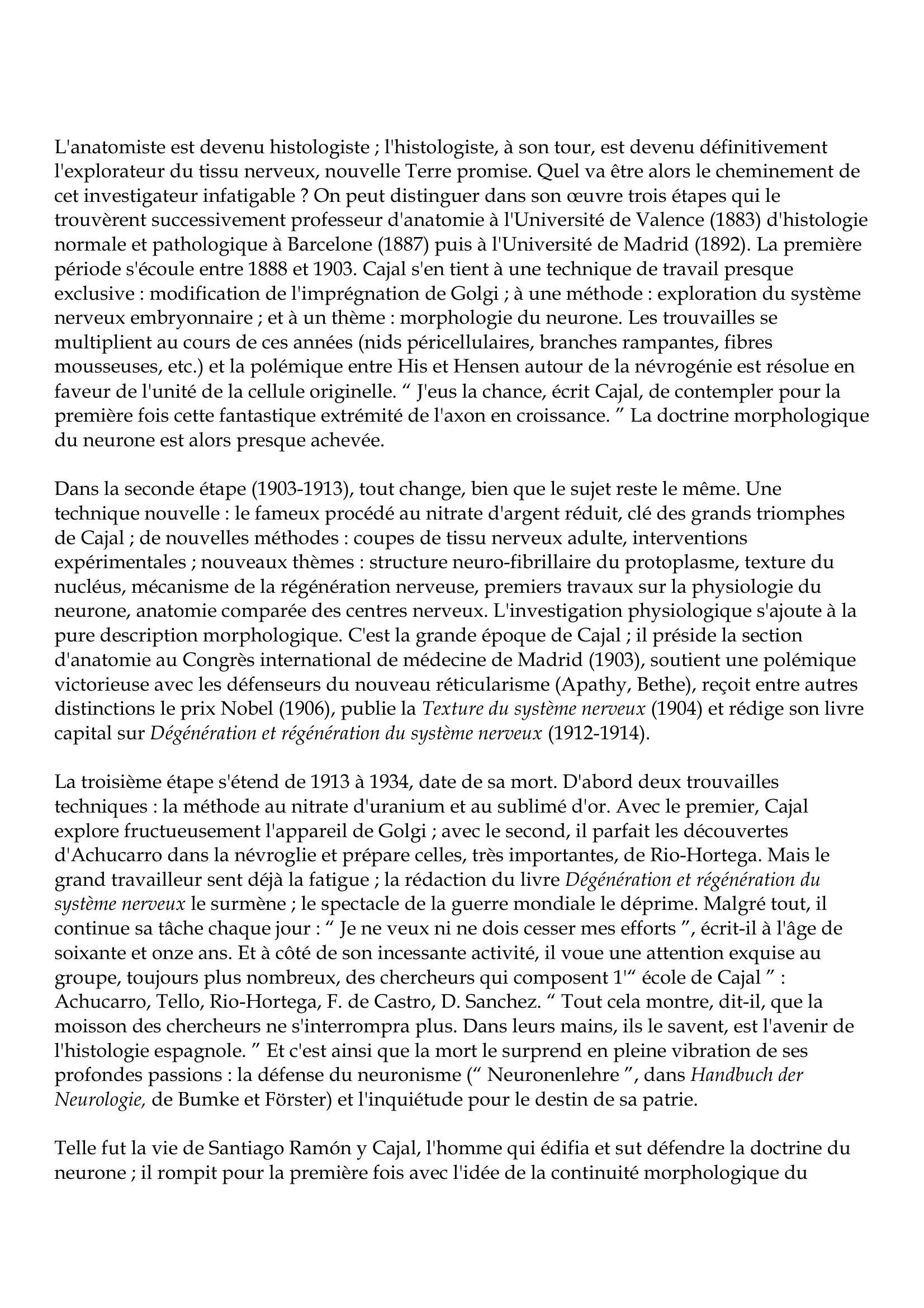 Prévisualisation du document Santiago Ramón y Cajal
1852-1934
Ramón y Cajal édifia sur des faits observés et sut défendre la doctrine du neurone : là est son
oeuvre.