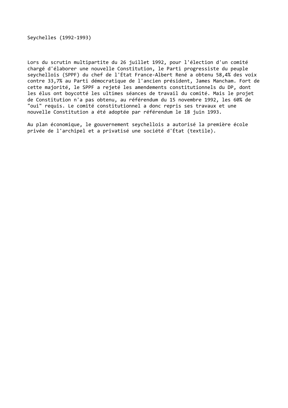 Prévisualisation du document Seychelles (1992-1993)

Lors du scrutin multipartite du 26 juillet 1992, pour l'élection d'un comité
chargé d'élaborer une nouvelle Constitution, le...