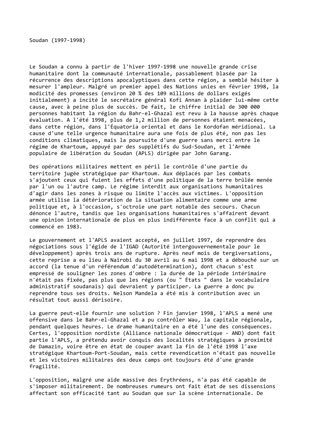 Prévisualisation du document Soudan (1997-1998)

Le Soudan a connu à partir de l'hiver 1997-1998 une nouvelle grande crise
humanitaire dont la communauté internationale,...