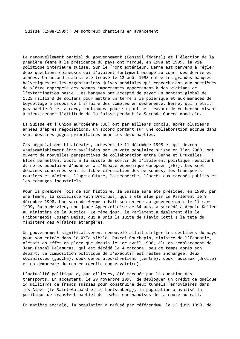 Prévisualisation du document Suisse (1998-1999): De nombreux chantiers en avancement

Le renouvellement partiel du gouvernement (Conseil fédéral) et l'élection de la
première femme...