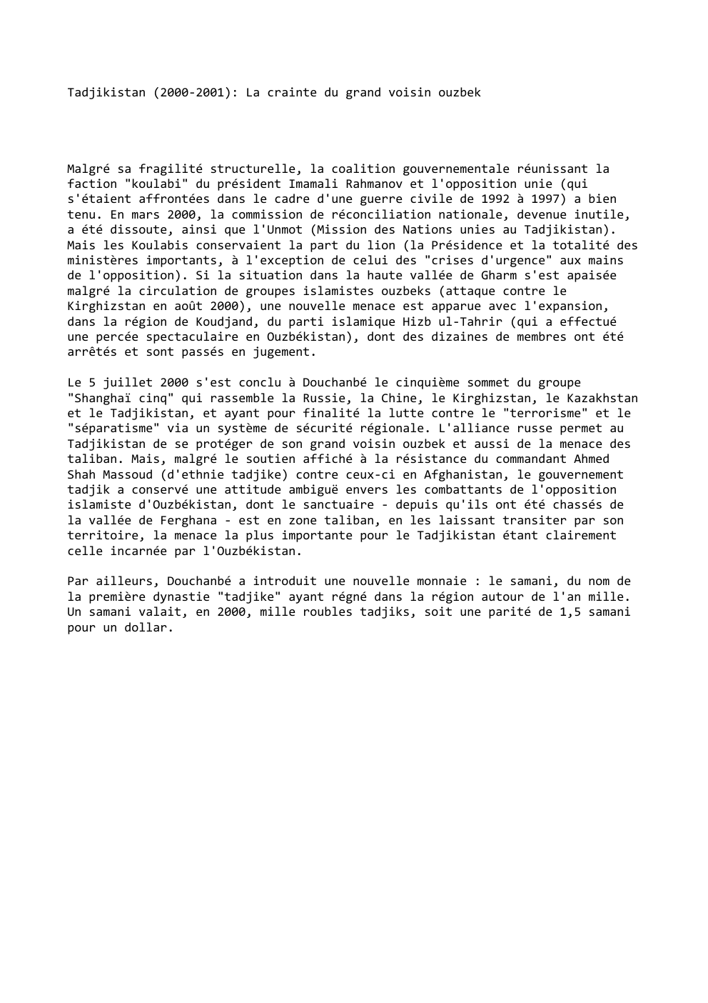 Prévisualisation du document Tadjikistan (2000-2001): La crainte du grand voisin ouzbek

Malgré sa fragilité structurelle, la coalition gouvernementale réunissant la
faction "koulabi" du...