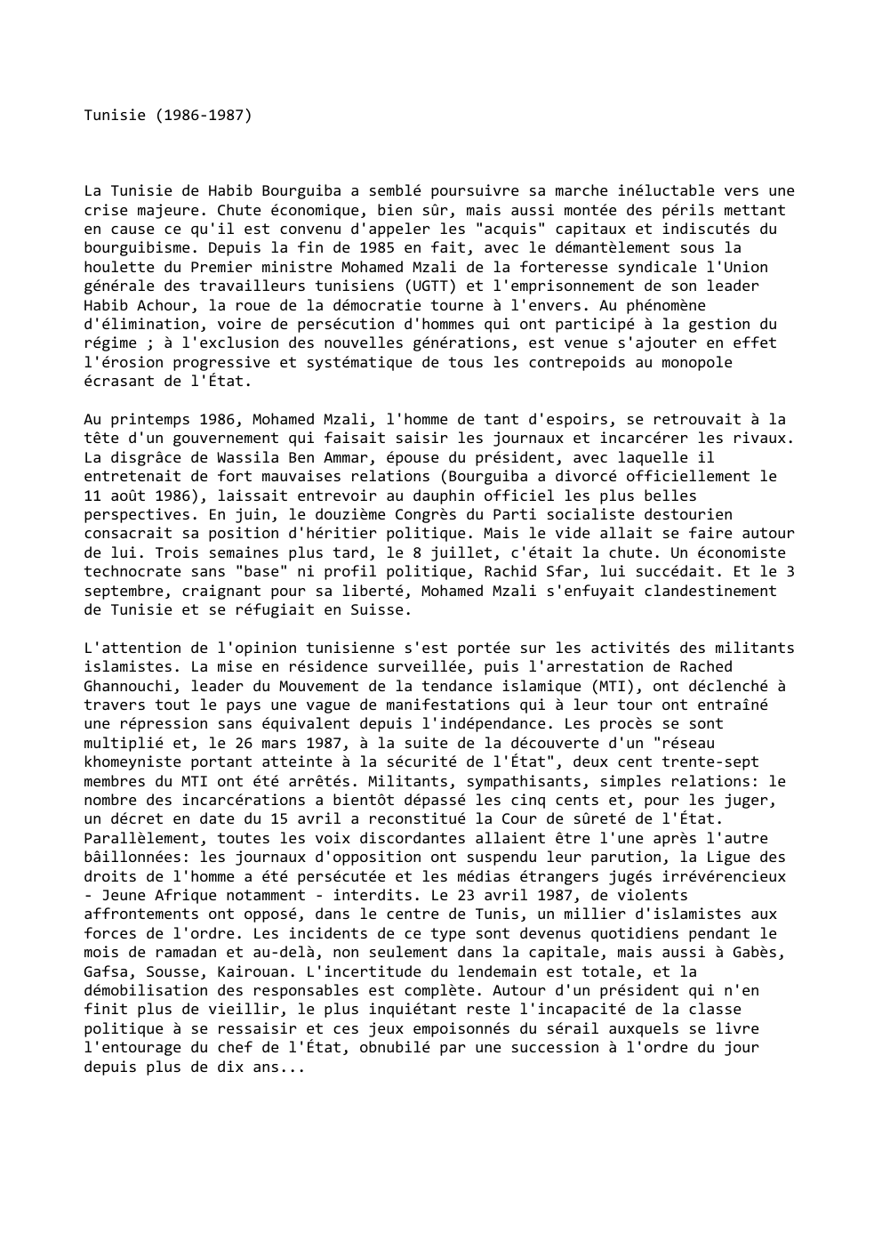Prévisualisation du document Tunisie (1986-1987)

La Tunisie de Habib Bourguiba a semblé poursuivre sa marche inéluctable vers une
crise majeure. Chute économique, bien...