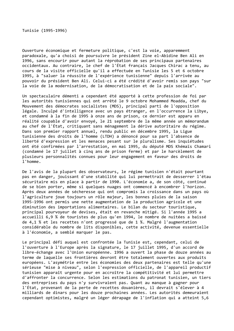 Prévisualisation du document Tunisie (1995-1996)

Ouverture économique et fermeture politique, c'est la voie, apparemment
paradoxale, qu'a choisi de poursuivre le président Zine el-Abidine...
