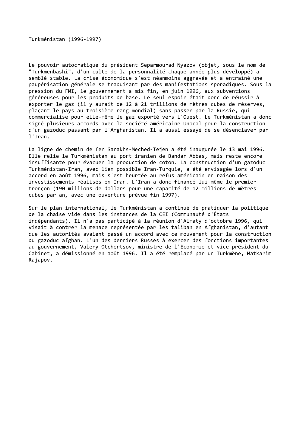 Prévisualisation du document Turkménistan (1996-1997)

Le pouvoir autocratique du président Separmourad Nyazov (objet, sous le nom de
"Turkmenbashi", d'un culte de la personnalité...