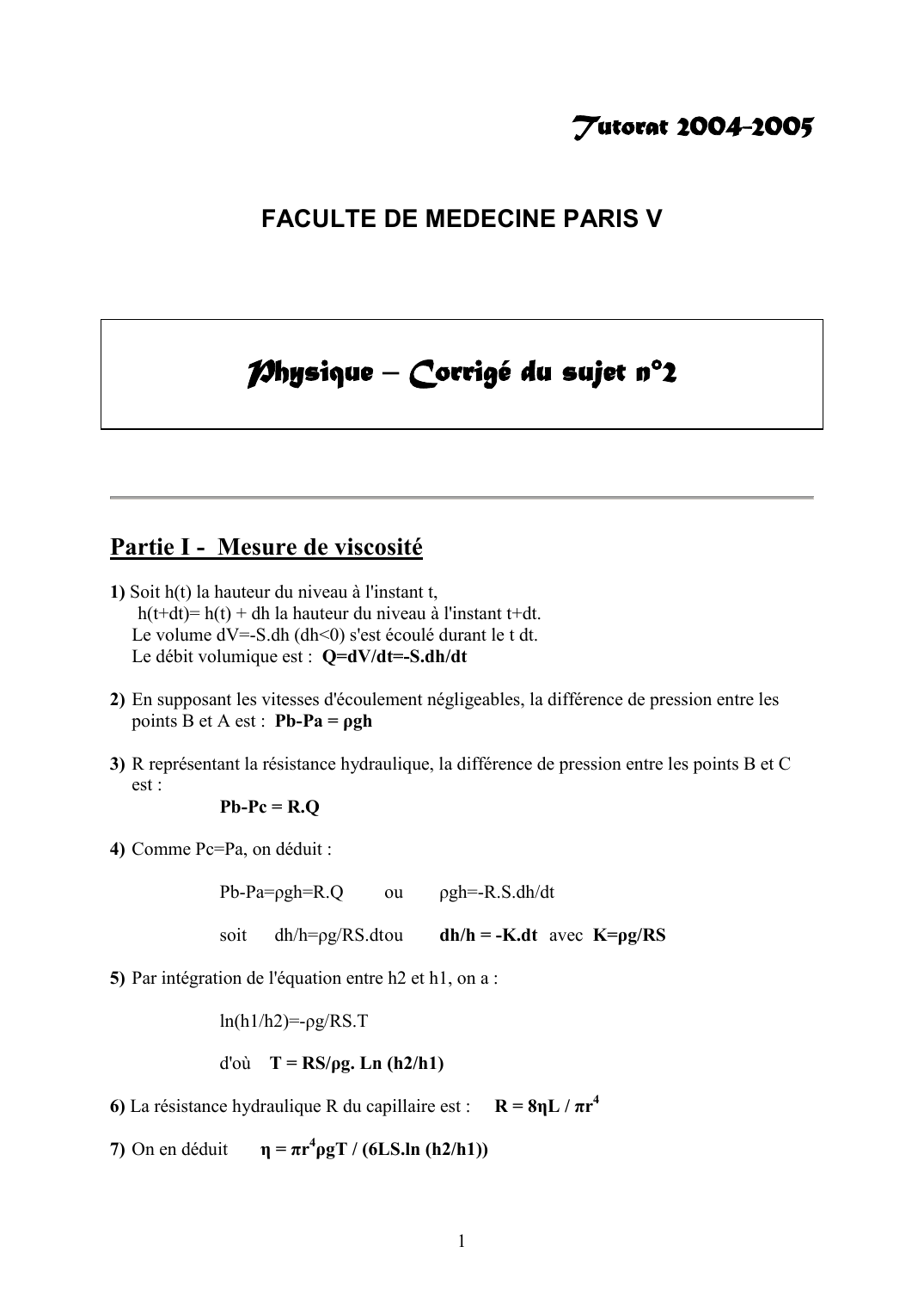 Prévisualisation du document Tutorat 2004-2005FACULTE DE MEDECINE PARIS VPhysique - Corrigé du sujet n°2Partie I - Mesure de viscosité1) Soit h(t) la hauteur du niveau à l'instant t,h(t+dt)= h(t) + dh la hauteur du niveau à l'instant t+dt.