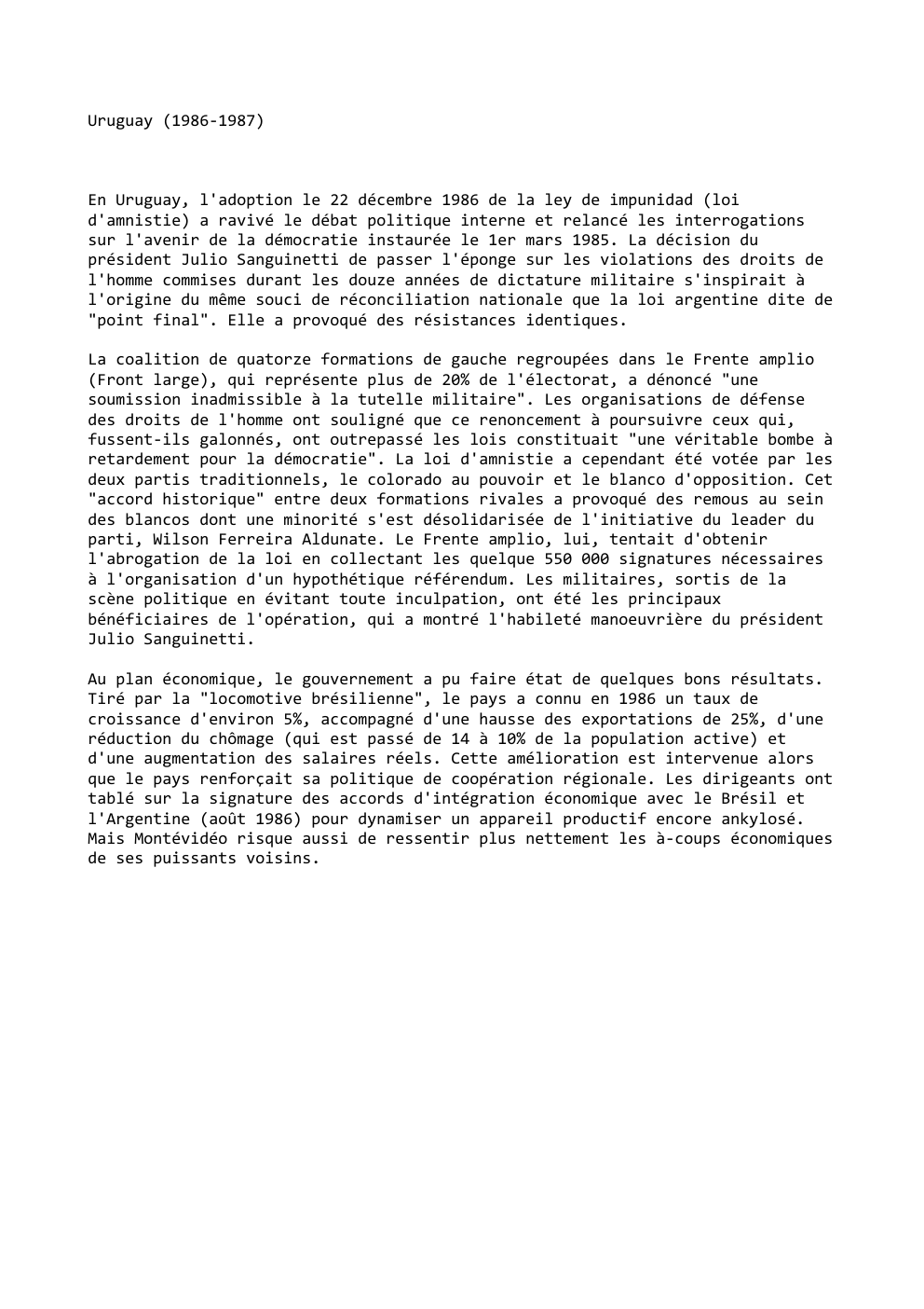 Prévisualisation du document Uruguay (1986-1987)

En Uruguay, l'adoption le 22 décembre 1986 de la ley de impunidad (loi
d'amnistie) a ravivé le débat...