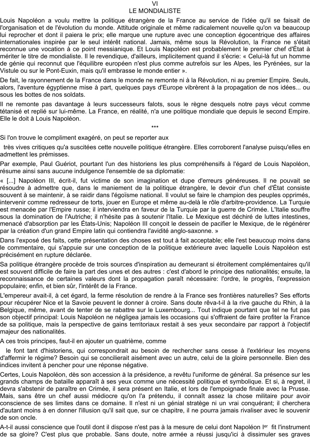 Prévisualisation du document VI
LE MONDIALISTE
Louis Napoléon a voulu mettre la politique étrangère de la France au service de l'idée qu'il se faisait de
l'organisation et de l'évolution du monde.