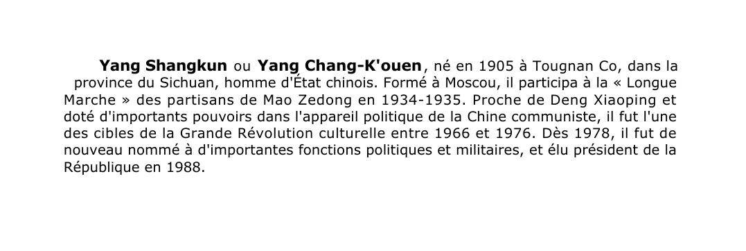 Prévisualisation du document Yang Shangkun ou Yang Chang-K'ouen , né en 1905 à Tougnan Co, dans laprovince du Sichuan, homme d'État chinois.