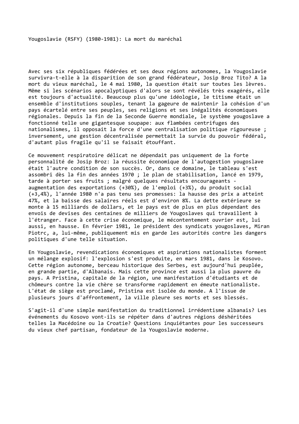 Prévisualisation du document Yougoslavie (RSFY) (1980-1981): La mort du maréchal

Avec ses six républiques fédérées et ses deux régions autonomes, la Yougoslavie
survivra-t-elle...